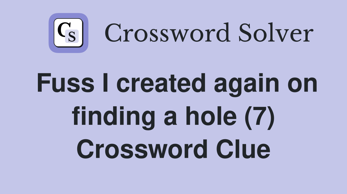 Fuss I created again on finding a hole (7) Crossword Clue Answers
